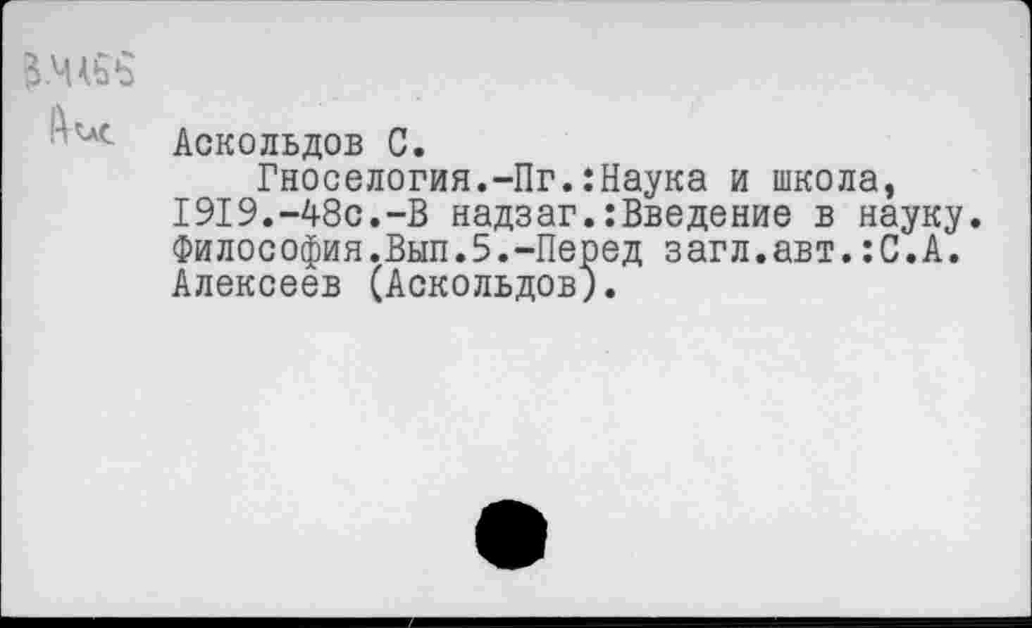 ﻿Аскольдов С.
Гноселогия.-Пг.:Наука и школа, 1919.-48с.-В надзаг.:Введение в науку. Философия.Вып.5.-Перед загл.авт.:С.А. Алексеев (Аскольдов).